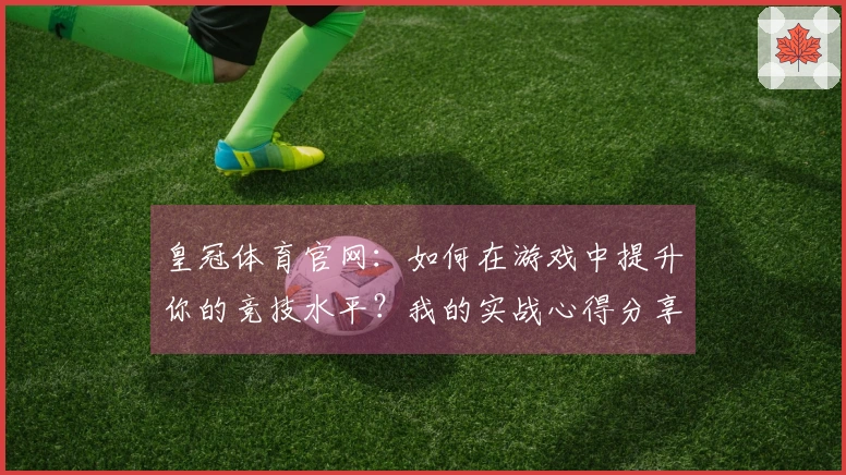 皇冠体育官网：如何在游戏中提升你的竞技水平？我的实战心得分享