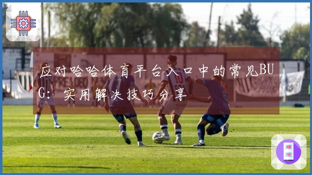应对哈哈体育平台入口中的常见BUG：实用解决技巧分享