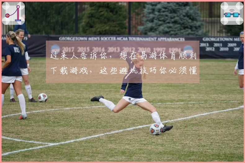 过来人告诉你，想在易游体育顺利下载游戏，这些避坑技巧你必须懂！