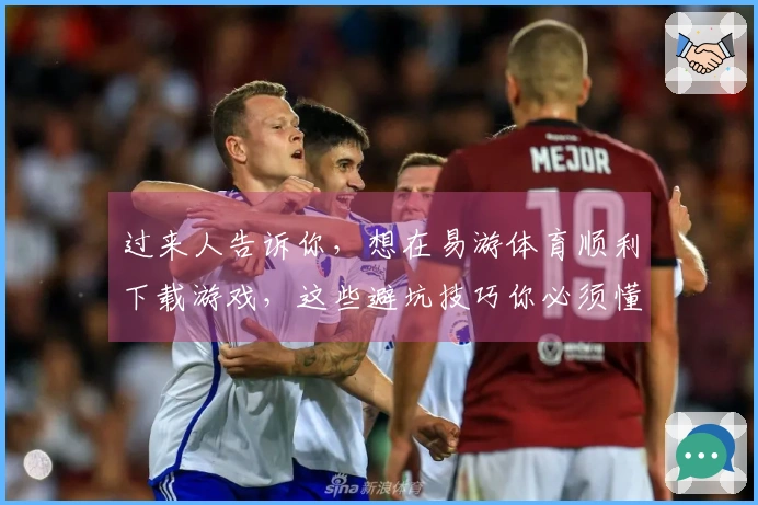过来人告诉你，想在易游体育顺利下载游戏，这些避坑技巧你必须懂！